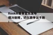 南宫娱乐-包含Rookie赛事官方发布爆冷新规，切尔西争议不断！的词条