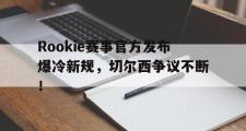 南宫娱乐-包含Rookie赛事官方发布爆冷新规，切尔西争议不断！的词条
